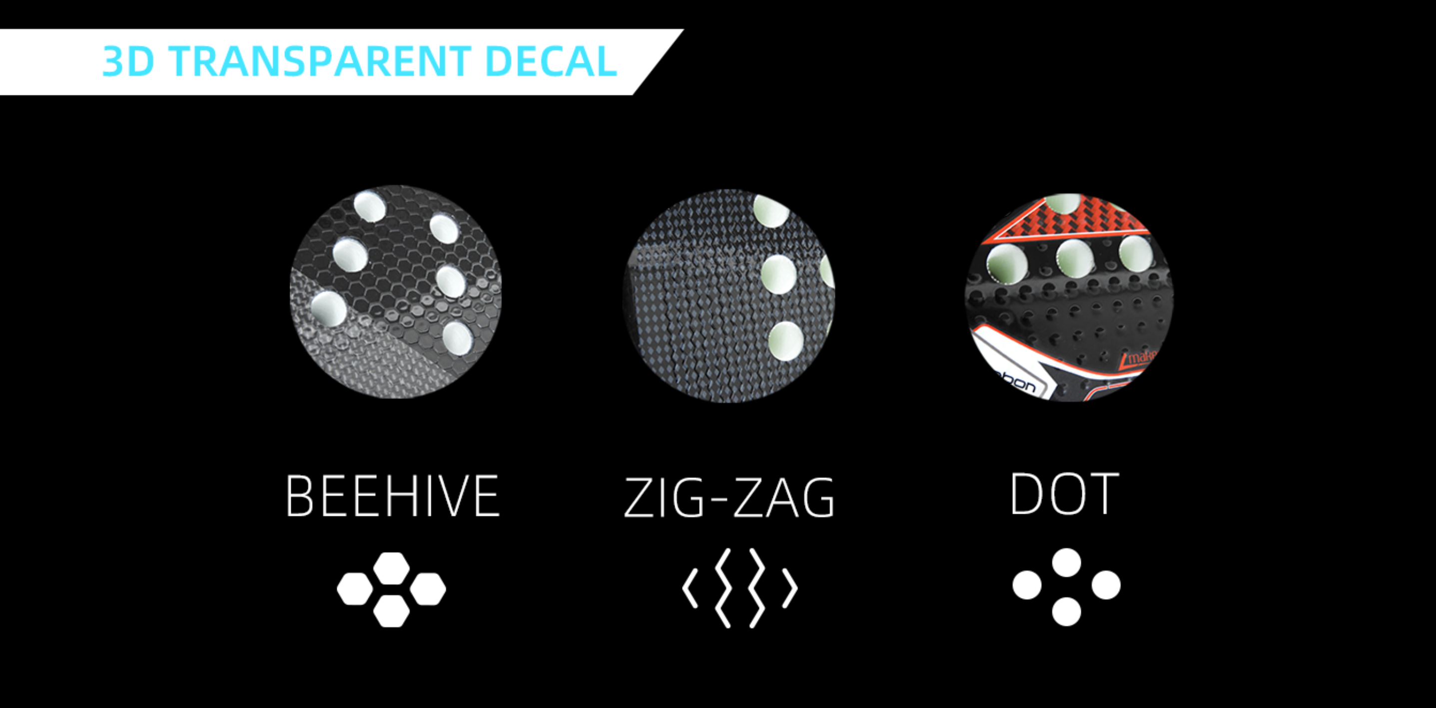 3D transparent decal finishes: beehive, zig-zag, dot